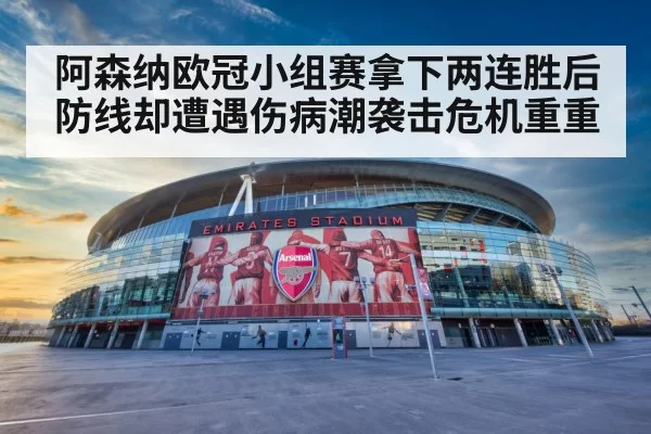 阿森纳欧冠小组赛拿下两连胜后防线却遭遇伤病潮袭击危机重重