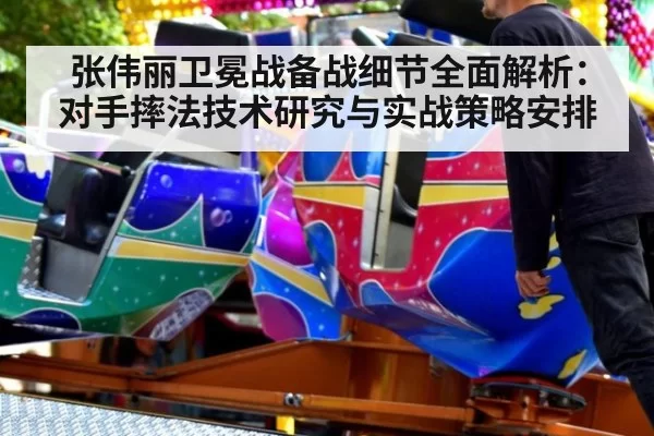 张伟丽卫冕战备战细节全面解析：对手摔法技术研究与实战策略安排