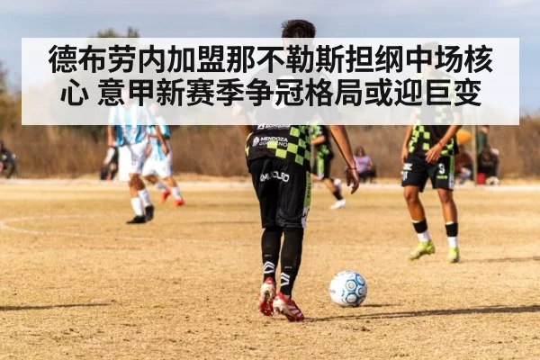 德布劳内加盟那不勒斯担纲中场核心 意甲新赛季争冠格局或迎巨变
