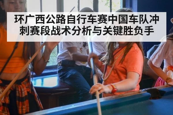 环广西公路自行车赛中国车队冲刺赛段战术分析与关键胜负手