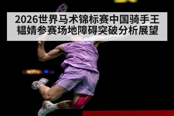 2026世界马术锦标赛中国骑手王韫婧参赛场地障碍突破分析展望