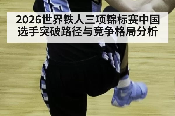 2026世界铁人三项锦标赛中国选手突破路径与竞争格局分析