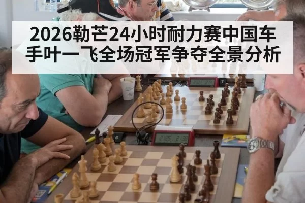 2026勒芒24小时耐力赛中国车手叶一飞全场冠军争夺全景分析