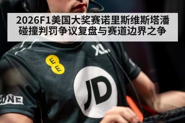 2026F1美国大奖赛诺里斯维斯塔潘碰撞判罚争议复盘与赛道边界之争